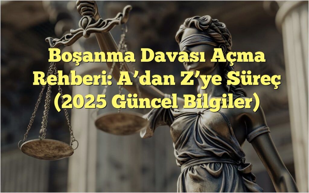 Boşanma Davası Açma Rehberi: A’dan Z’ye Süreç (2025 Güncel Bilgiler)